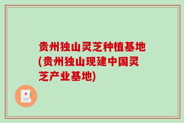贵州独山灵芝种植基地(贵州独山现建中国灵芝产业基地)-第1张图片-破壁灵芝孢子粉研究指南 贵州独山灵芝种植基地(贵州独山现建中国灵芝产业基地)-第1张图片-破壁灵芝孢子粉研究指南