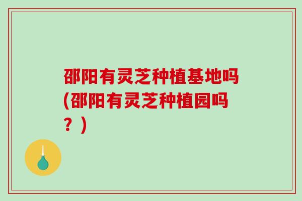 邵阳有灵芝种植基地吗(邵阳有灵芝种植园吗?)-第1张图片-破壁灵芝孢子粉研究指南 邵阳有灵芝种植基地吗(邵阳有灵芝种植园吗?)-第1张图片-破壁灵芝孢子粉研究指南