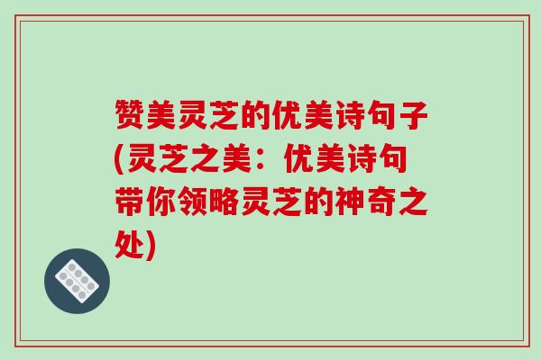 赞美灵芝的优美诗句子(灵芝之美:优美诗句带你领略灵芝的神奇之处)-第1张图片-破壁灵芝孢子粉研究指南 赞美灵芝的优美诗句子(灵芝之美:优美诗句带你领略灵芝的神奇之处)-第1张图片-破壁灵芝孢子粉研究指南