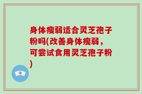 身体瘦弱适合灵芝孢子粉吗(改善身体瘦弱,可尝试食用灵芝孢子粉)-第1张图片-破壁灵芝孢子粉研究指南 身体瘦弱适合灵芝孢子粉吗(改善身体瘦弱,可尝试食用灵芝孢子粉)-第1张图片-破壁灵芝孢子粉研究指南