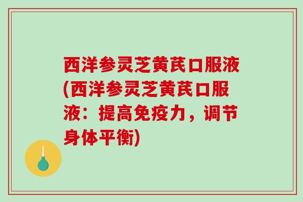 西洋参灵芝黄芪口服液(西洋参灵芝黄芪口服液：提高免疫力，调节身体平衡)-第1张图片-破壁灵芝孢子粉研究指南