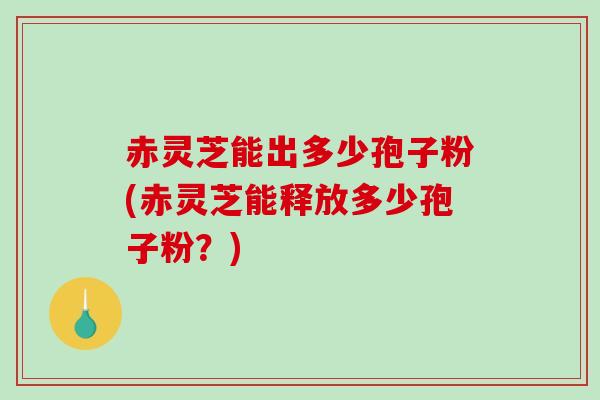 赤灵芝能出多少孢子粉(赤灵芝能释放多少孢子粉?)-第1张图片-破壁灵芝孢子粉研究指南 赤灵芝能出多少孢子粉(赤灵芝能释放多少孢子粉?)-第1张图片-破壁灵芝孢子粉研究指南