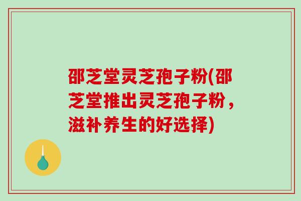 邵芝堂灵芝孢子粉(邵芝堂推出灵芝孢子粉,滋补养生的好选择)-第1张图片-破壁灵芝孢子粉研究指南 邵芝堂灵芝孢子粉(邵芝堂推出灵芝孢子粉,滋补养生的好选择)-第1张图片-破壁灵芝孢子粉研究指南