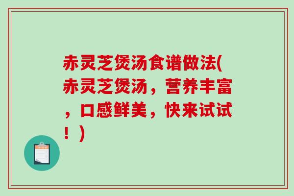 赤灵芝煲汤食谱做法(赤灵芝煲汤,营养丰富,口感鲜美,快来试试!)-第1张图片-破壁灵芝孢子粉研究指南 赤灵芝煲汤食谱做法(赤灵芝煲汤,营养丰富,口感鲜美,快来试试!)-第1张图片-破壁灵芝孢子粉研究指南