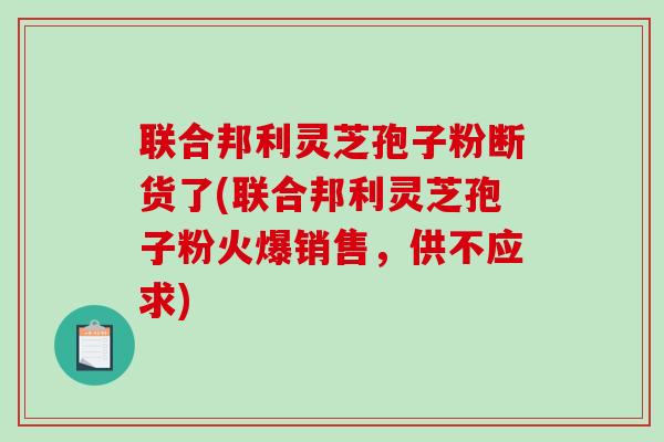 联合邦利灵芝孢子粉断货了(联合邦利灵芝孢子粉火爆销售，供不应求)-第1张图片-破壁灵芝孢子粉研究指南