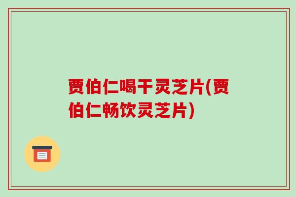 贾伯仁喝干灵芝片(贾伯仁畅饮灵芝片)-第1张图片-破壁灵芝孢子粉研究指南 贾伯仁喝干灵芝片(贾伯仁畅饮灵芝片)-第1张图片-破壁灵芝孢子粉研究指南