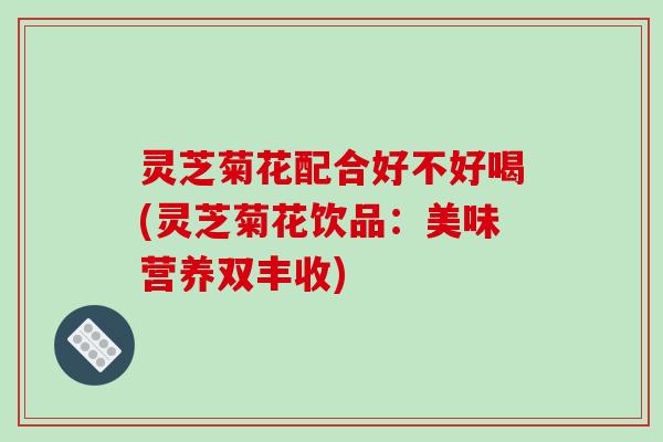 灵芝菊花配合好不好喝(灵芝菊花饮品:美味营养双丰收)-第1张图片-破壁灵芝孢子粉研究指南 灵芝菊花配合好不好喝(灵芝菊花饮品:美味营养双丰收)-第1张图片-破壁灵芝孢子粉研究指南