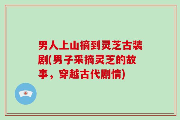 男人上山摘到灵芝古装剧(男子采摘灵芝的故事,穿越古代剧情)-第1张图片-破壁灵芝孢子粉研究指南 男人上山摘到灵芝古装剧(男子采摘灵芝的故事,穿越古代剧情)-第1张图片-破壁灵芝孢子粉研究指南