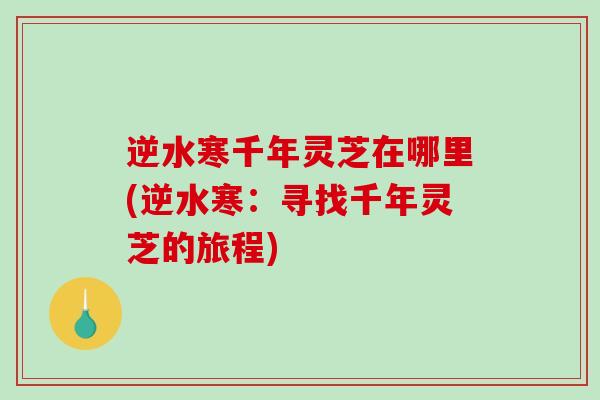 逆水寒千年灵芝在哪里(逆水寒:寻找千年灵芝的旅程)-第1张图片-破壁灵芝孢子粉研究指南 逆水寒千年灵芝在哪里(逆水寒:寻找千年灵芝的旅程)-第1张图片-破壁灵芝孢子粉研究指南