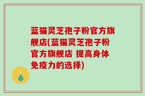 蓝猫灵芝孢子粉官方旗舰店(蓝猫灵芝孢子粉官方旗舰店 提高身体免疫力的选择)-第1张图片-破壁灵芝孢子粉研究指南