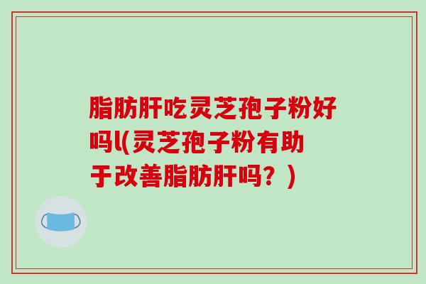 脂肪肝吃灵芝孢子粉好吗l(灵芝孢子粉有助于改善脂肪肝吗?)-第1张图片-破壁灵芝孢子粉研究指南 脂肪肝吃灵芝孢子粉好吗l(灵芝孢子粉有助于改善脂肪肝吗?)-第1张图片-破壁灵芝孢子粉研究指南
