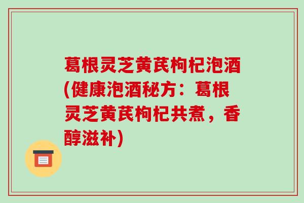 葛根灵芝黄芪枸杞泡酒(健康泡酒秘方:葛根灵芝黄芪枸杞共煮,香醇滋补)-第1张图片-破壁灵芝孢子粉研究指南 葛根灵芝黄芪枸杞泡酒(健康泡酒秘方:葛根灵芝黄芪枸杞共煮,香醇滋补)-第1张图片-破壁灵芝孢子粉研究指南