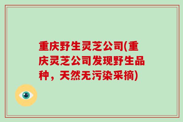 重庆野生灵芝公司(重庆灵芝公司发现野生品种,天然无污染采摘)-第1张图片-破壁灵芝孢子粉研究指南 重庆野生灵芝公司(重庆灵芝公司发现野生品种,天然无污染采摘)-第1张图片-破壁灵芝孢子粉研究指南
