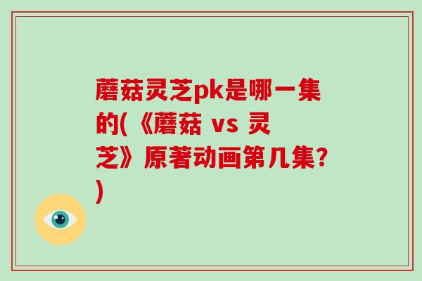 蘑菇灵芝pk是哪一集的(《蘑菇 vs 灵芝》原著动画第几集?)-第1张图片-破壁灵芝孢子粉研究指南 蘑菇灵芝pk是哪一集的(《蘑菇 vs 灵芝》原著动画第几集?)-第1张图片-破壁灵芝孢子粉研究指南