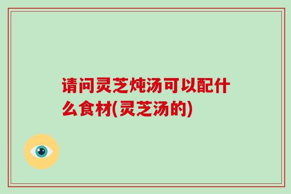 请问灵芝炖汤可以配什么食材(灵芝汤的)-第1张图片-破壁灵芝孢子粉研究指南 请问灵芝炖汤可以配什么食材(灵芝汤的)-第1张图片-破壁灵芝孢子粉研究指南