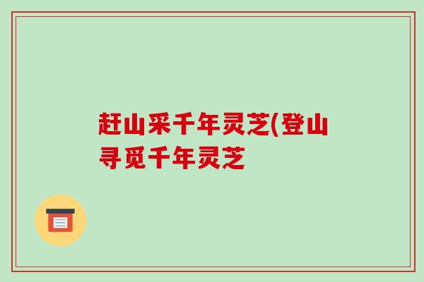 赶山采千年灵芝(登山寻觅千年灵芝-第1张图片-破壁灵芝孢子粉研究指南 赶山采千年灵芝(登山寻觅千年灵芝-第1张图片-破壁灵芝孢子粉研究指南