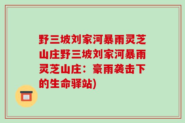 野三坡刘家河暴雨灵芝山庄野三坡刘家河暴雨灵芝山庄:豪雨袭击下的生命驿站)-第1张图片-破壁灵芝孢子粉研究指南 野三坡刘家河暴雨灵芝山庄野三坡刘家河暴雨灵芝山庄:豪雨袭击下的生命驿站)-第1张图片-破壁灵芝孢子粉研究指南