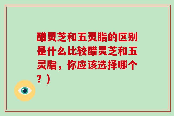 醋灵芝和五灵脂的区别是什么比较醋灵芝和五灵脂,你应该选择哪个?)-第1张图片-破壁灵芝孢子粉研究指南 醋灵芝和五灵脂的区别是什么比较醋灵芝和五灵脂,你应该选择哪个?)-第1张图片-破壁灵芝孢子粉研究指南