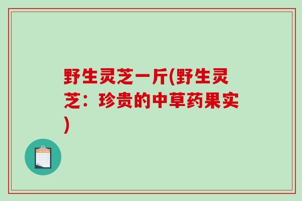 野生灵芝一斤(野生灵芝:珍贵的中草药果实)-第1张图片-破壁灵芝孢子粉研究指南 野生灵芝一斤(野生灵芝:珍贵的中草药果实)-第1张图片-破壁灵芝孢子粉研究指南