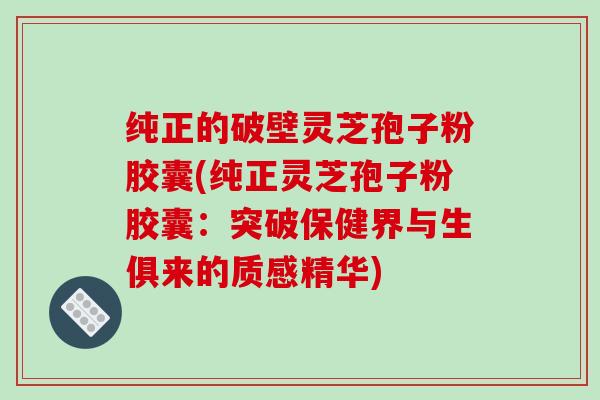 纯正的破壁灵芝孢子粉胶囊(纯正灵芝孢子粉胶囊:突破保健界与生俱来的质感精华)-第1张图片-破壁灵芝孢子粉研究指南 纯正的破壁灵芝孢子粉胶囊(纯正灵芝孢子粉胶囊:突破保健界与生俱来的质感精华)-第1张图片-破壁灵芝孢子粉研究指南