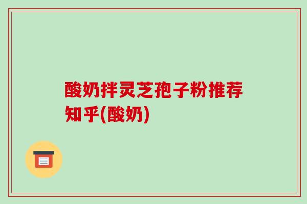 酸奶拌灵芝孢子粉推荐知乎(酸奶)-第1张图片-破壁灵芝孢子粉研究指南 酸奶拌灵芝孢子粉推荐知乎(酸奶)-第1张图片-破壁灵芝孢子粉研究指南