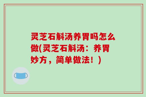 灵芝石斛汤养胃吗怎么做(灵芝石斛汤：养胃妙方，简单做法！)-第1张图片-破壁灵芝孢子粉研究指南