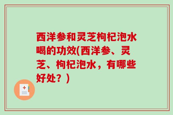 西洋参和灵芝枸杞泡水喝的功效(西洋参、灵芝、枸杞泡水,有哪些好处?)-第1张图片-破壁灵芝孢子粉研究指南 西洋参和灵芝枸杞泡水喝的功效(西洋参、灵芝、枸杞泡水,有哪些好处?)-第1张图片-破壁灵芝孢子粉研究指南