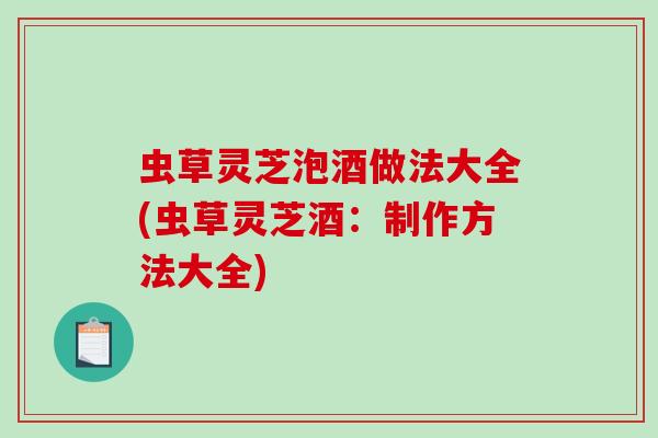虫草灵芝泡酒做法大全(虫草灵芝酒:制作方法大全)-第1张图片-破壁灵芝孢子粉研究指南 虫草灵芝泡酒做法大全(虫草灵芝酒:制作方法大全)-第1张图片-破壁灵芝孢子粉研究指南
