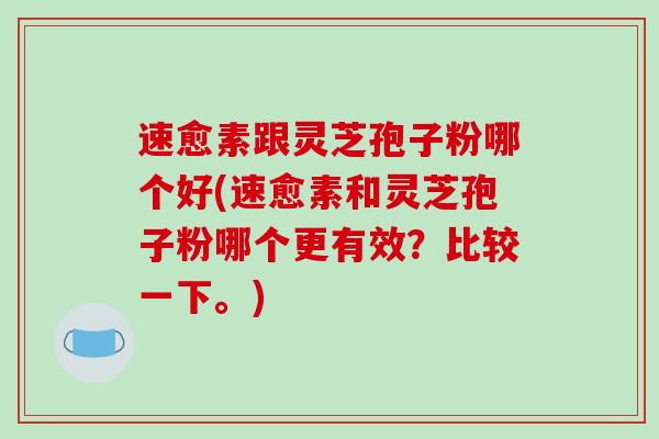速愈素跟灵芝孢子粉哪个好(速愈素和灵芝孢子粉哪个更有效?比较一下。)-第1张图片-破壁灵芝孢子粉研究指南 速愈素跟灵芝孢子粉哪个好(速愈素和灵芝孢子粉哪个更有效?比较一下。)-第1张图片-破壁灵芝孢子粉研究指南
