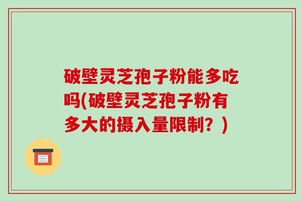 破壁灵芝孢子粉能多吃吗(破壁灵芝孢子粉有多大的摄入量限制?)-第1张图片-破壁灵芝孢子粉研究指南 破壁灵芝孢子粉能多吃吗(破壁灵芝孢子粉有多大的摄入量限制?)-第1张图片-破壁灵芝孢子粉研究指南