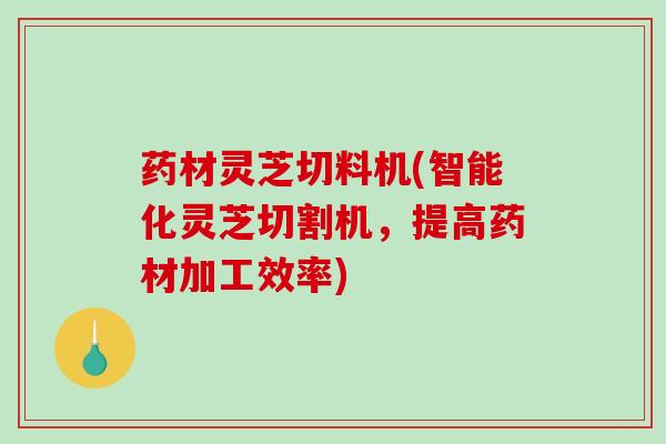 药材灵芝切料机(智能化灵芝切割机,提高药材加工效率)-第1张图片-破壁灵芝孢子粉研究指南 药材灵芝切料机(智能化灵芝切割机,提高药材加工效率)-第1张图片-破壁灵芝孢子粉研究指南