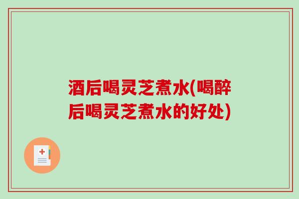 酒后喝灵芝煮水(喝醉后喝灵芝煮水的好处)-第1张图片-破壁灵芝孢子粉研究指南 酒后喝灵芝煮水(喝醉后喝灵芝煮水的好处)-第1张图片-破壁灵芝孢子粉研究指南