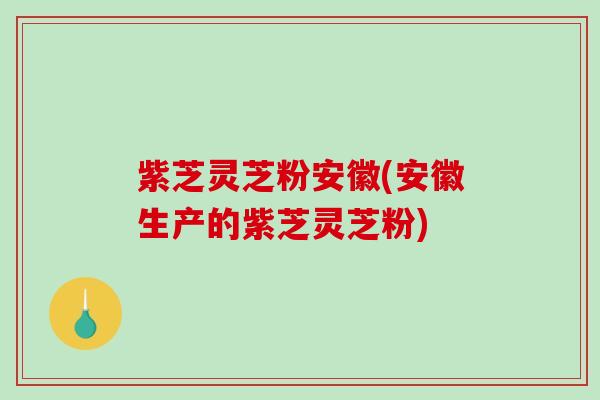 紫芝灵芝粉安徽(安徽生产的紫芝灵芝粉)-第1张图片-破壁灵芝孢子粉研究指南 紫芝灵芝粉安徽(安徽生产的紫芝灵芝粉)-第1张图片-破壁灵芝孢子粉研究指南