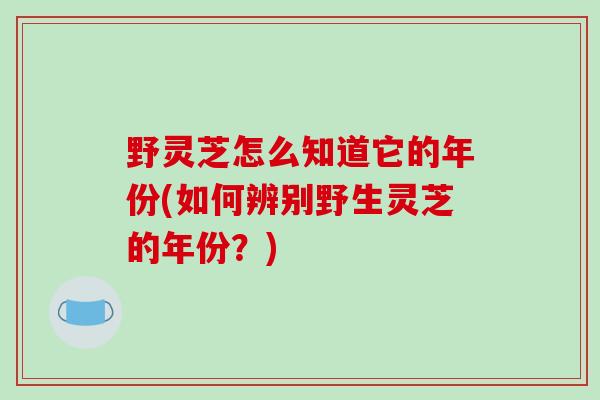 野灵芝怎么知道它的年份(如何辨别野生灵芝的年份?)-第1张图片-破壁灵芝孢子粉研究指南 野灵芝怎么知道它的年份(如何辨别野生灵芝的年份?)-第1张图片-破壁灵芝孢子粉研究指南