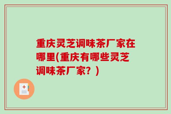 重庆灵芝调味茶厂家在哪里(重庆有哪些灵芝调味茶厂家?)-第1张图片-破壁灵芝孢子粉研究指南 重庆灵芝调味茶厂家在哪里(重庆有哪些灵芝调味茶厂家?)-第1张图片-破壁灵芝孢子粉研究指南