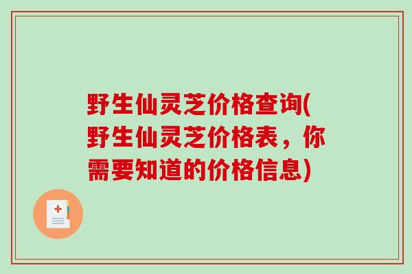 野生仙灵芝价格查询(野生仙灵芝价格表,你需要知道的价格信息)-第1张图片-破壁灵芝孢子粉研究指南 野生仙灵芝价格查询(野生仙灵芝价格表,你需要知道的价格信息)-第1张图片-破壁灵芝孢子粉研究指南