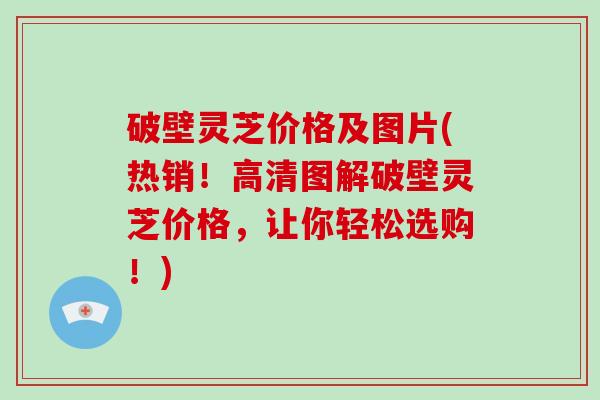 破壁灵芝价格及图片(热销!高清图解破壁灵芝价格,让你轻松选购!)-第1张图片-破壁灵芝孢子粉研究指南 破壁灵芝价格及图片(热销!高清图解破壁灵芝价格,让你轻松选购!)-第1张图片-破壁灵芝孢子粉研究指南