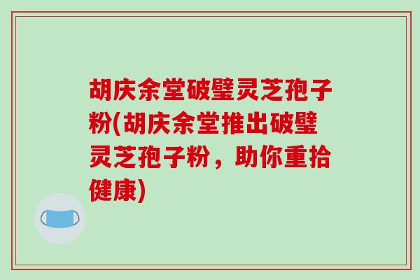 胡庆余堂破璧灵芝孢子粉(胡庆余堂推出破璧灵芝孢子粉，助你重拾健康)-第1张图片-破壁灵芝孢子粉研究指南