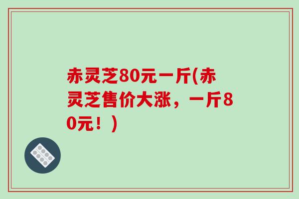 赤灵芝80元一斤(赤灵芝售价大涨,一斤80元!)-第1张图片-破壁灵芝孢子粉研究指南 赤灵芝80元一斤(赤灵芝售价大涨,一斤80元!)-第1张图片-破壁灵芝孢子粉研究指南