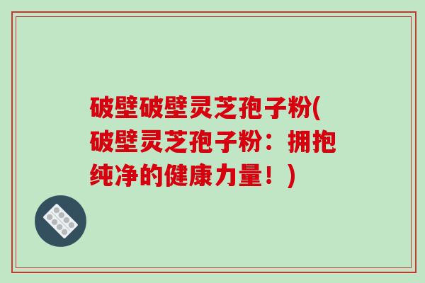 破壁破壁灵芝孢子粉(破壁灵芝孢子粉:拥抱纯净的健康力量!)-第1张图片-破壁灵芝孢子粉研究指南 破壁破壁灵芝孢子粉(破壁灵芝孢子粉:拥抱纯净的健康力量!)-第1张图片-破壁灵芝孢子粉研究指南