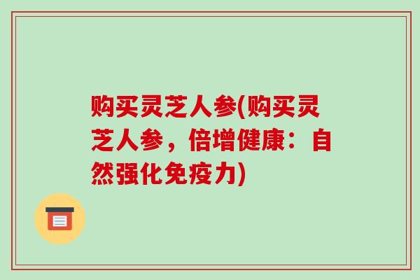 购买灵芝人参(购买灵芝人参,倍增健康:自然强化免疫力)-第1张图片-破壁灵芝孢子粉研究指南 购买灵芝人参(购买灵芝人参,倍增健康:自然强化免疫力)-第1张图片-破壁灵芝孢子粉研究指南