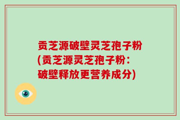 贡芝源破壁灵芝孢子粉(贡芝源灵芝孢子粉:破壁释放更营养成分)-第1张图片-破壁灵芝孢子粉研究指南 贡芝源破壁灵芝孢子粉(贡芝源灵芝孢子粉:破壁释放更营养成分)-第1张图片-破壁灵芝孢子粉研究指南
