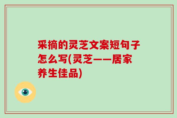 采摘的灵芝文案短句子怎么写(灵芝——居家养生佳品)-第1张图片-破壁灵芝孢子粉研究指南 采摘的灵芝文案短句子怎么写(灵芝——居家养生佳品)-第1张图片-破壁灵芝孢子粉研究指南