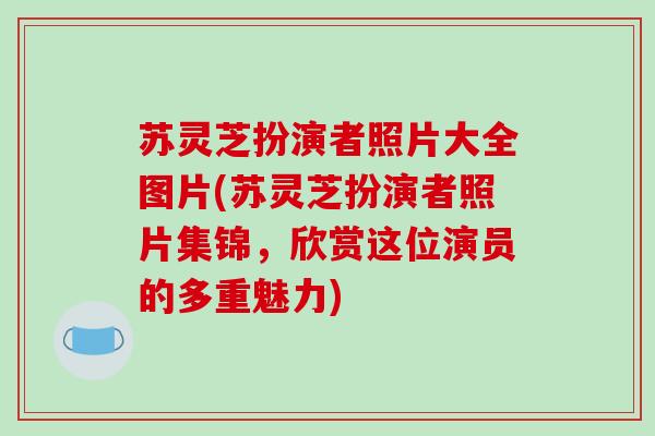 苏灵芝扮演者照片大全图片(苏灵芝扮演者照片集锦,欣赏这位演员的多重魅力)-第1张图片-破壁灵芝孢子粉研究指南 苏灵芝扮演者照片大全图片(苏灵芝扮演者照片集锦,欣赏这位演员的多重魅力)-第1张图片-破壁灵芝孢子粉研究指南