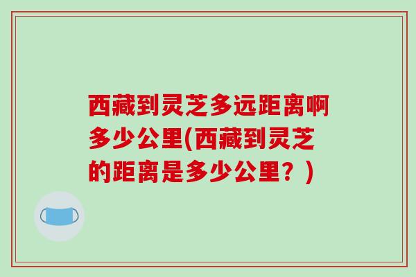 西藏到灵芝多远距离啊多少公里(西藏到灵芝的距离是多少公里?)-第1张图片-破壁灵芝孢子粉研究指南 西藏到灵芝多远距离啊多少公里(西藏到灵芝的距离是多少公里?)-第1张图片-破壁灵芝孢子粉研究指南