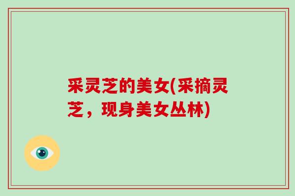 采灵芝的美女(采摘灵芝，现身美女丛林)-第1张图片-破壁灵芝孢子粉研究指南