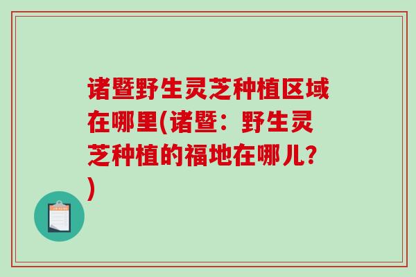 诸暨野生灵芝种植区域在哪里(诸暨:野生灵芝种植的福地在哪儿?)-第1张图片-破壁灵芝孢子粉研究指南 诸暨野生灵芝种植区域在哪里(诸暨:野生灵芝种植的福地在哪儿?)-第1张图片-破壁灵芝孢子粉研究指南