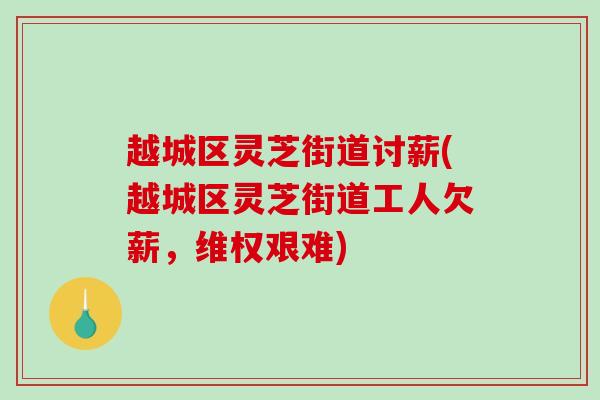 越城区灵芝街道讨薪(越城区灵芝街道工人欠薪,维权艰难)-第1张图片-破壁灵芝孢子粉研究指南 越城区灵芝街道讨薪(越城区灵芝街道工人欠薪,维权艰难)-第1张图片-破壁灵芝孢子粉研究指南
