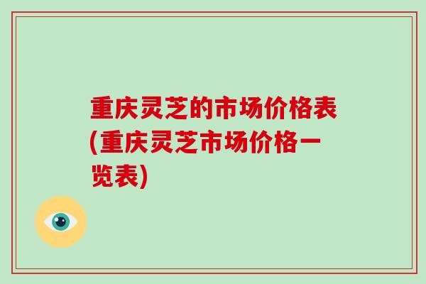 重庆灵芝的市场价格表(重庆灵芝市场价格一览表)-第1张图片-破壁灵芝孢子粉研究指南 重庆灵芝的市场价格表(重庆灵芝市场价格一览表)-第1张图片-破壁灵芝孢子粉研究指南