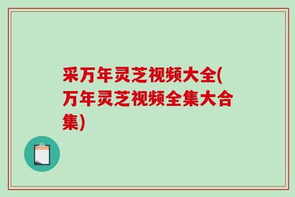 采万年灵芝视频大全(万年灵芝视频全集大合集)-第1张图片-破壁灵芝孢子粉研究指南 采万年灵芝视频大全(万年灵芝视频全集大合集)-第1张图片-破壁灵芝孢子粉研究指南